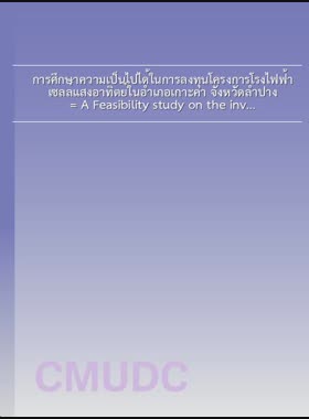 การศึกษาความเป็นไปได้ในการลงทุนโครงการโรงไฟฟ้าเซลล์แสงอาทิตย์ในอำเภอเกาะคา จังหวัดลำปาง = A Feasibility study on the investment in a solar cell power plants project in koh kha District, Lampang Province / พรศักดิ์ เชื้อเมืองพาน book