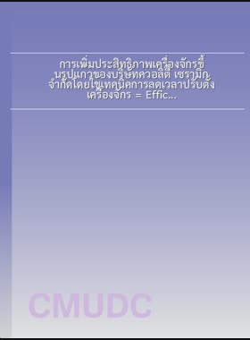 การเพิ่มประสิทธิภาพเครื่องจักรขึ้นรูปแก้วของบริษัทควอลิตี้ เซรามิก จำกัดโดยใช้เทคนิคการลดเวลาปรับตั้งเครื่องจักร = Efficiency improvement of cup forming machine of quality ceramic company limited by using setup time reduction technique / นิคม โท๊ะนาบุตร book