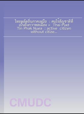 ไทยพลัดถิ่นภาคเหนือ : คนไร้สัญชาติที่เป็นยิ่งกว่าพลเมือง = Thai Plad Tin Phak Nuea : active citizen without citizenship / สงกรานต์ จันต๊ะคาด book