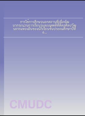 การใช้การศึกษานอกสถานที่เพื่อพัฒนากระบวนการเรียนรู้และเจตคติที่ดีต่อศิลปวัฒนธรรมท้องถิ่นของนักเรียนชั้นประถมศึกษาปีที่ 6 โรงเรียนอนุบาลแจ้ห่ม จังหวัดลำปาง = Using field trips to develop learning process and positive attitudes toward the local culture among grade 6 students, Anuban Chaehom school, Lampang province / สนธยา พรหมกิ่งแก้ว book
