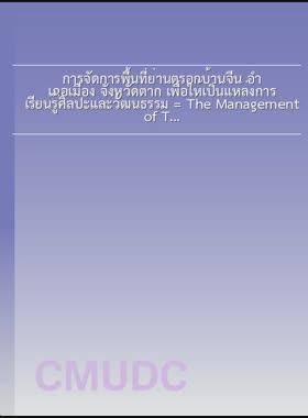 การจัดการพื้นที่ย่านตรอกบ้านจีน อำเภอเมือง จังหวัดตาก เพื่อให้เป็นแหล่งการเรียนรู้ศิลปะและวัฒนธรรม = The Management of Trok Baan Chin, Tak Province for art and cultural learning center / จุฑารัตน์ ขำศิริ book
