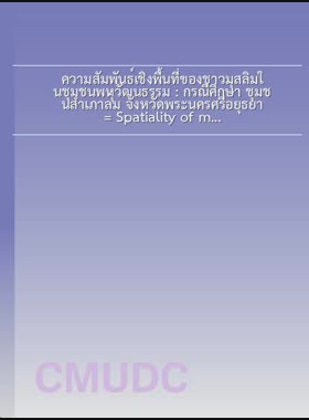 ความสัมพันธ์เชิงพื้นที่ของชาวมุสลิมในชุมชนพหุวัฒนธรรม : กรณีศึกษา ชุมชนสำเภาล่ม จังหวัดพระนครศรีอยุธยา = Spatiality of muslim in a multicultural community: a case study of samphao lom community, Phra Nakhon Si Ayutthaya Province / ภัทร์ สาทสินธุ์ book
