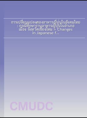 การเปลี่ยนแปลงของอาหารญี่ปุ่นในสังคมไทย : กรณีศึกษาร้านอาหารญี่ปุ่นในอำเภอเมือง จังหวัดเชียงใหม่ = Changes in Japanese food in Thai society: a case study of Japanese restaurants in Amphoe Mueang Chiang Mai Province / ฐิติชาญ ศรีดี book
