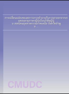 การเปลี่ยนแปลงของสภาวะการทำงานกับการลาออกจากงานของล่ามภาษาญี่ปุ่นในบริษัทญี่ปุ่น เขตนิคมอุตสาหกรรมภาคเหนือ จังหวัดลำพูน = Changes in operating conditions with the resignation of japanese interpreters in japanese companies in Northern Region Industrial Estate, Lamphun Province / พัชยา โสภณสิทธิพงศ์ book