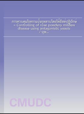 การควบคุมโรคราแป้งกุหลาบโดยใช้ยีสต์ปฏิปักษ์ = Controlling of rose powdery mildew disease using antagonistic yeasts / บุษกัญจน์ พันธุ์เลิศเมธี book