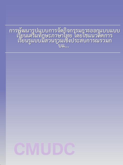 การพัฒนารูปแบบการจัดกิจกรรมการออกแบบแบบเรียนเสริมทักษะภาษาไทย โดยใช้แนวคิดการเรียนรู้แบบมีส่วนร่วมเชิงประสบการณ์ร่วมกับแนวคิดอัตลักษณ์เชิงพื้นที่ และแม่แบบว่าด้วยการแสวงหา เพื่อส่งเสริมทักษะการอ่านเขียนภาษาไทย สำหรับผู้เรียนบนพื้นที่สูงภาคเหนือ book