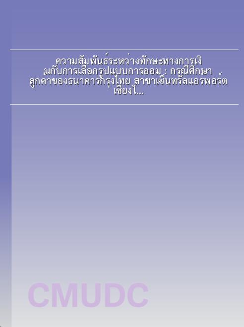ความสัมพันธ์ระหว่างทักษะทางการเงินกับการเลือกรูปแบบการออม : กรณีศึกษา ลูกค้าของธนาคารกรุงไทย สาขาเซ็นทรัลแอร์พอร์ตเชียงใหม่ book
